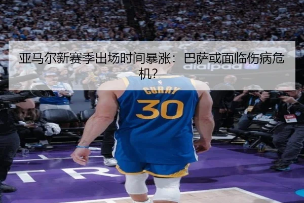 亚马尔新赛季出场时间暴涨：巴萨或面临伤病危机？